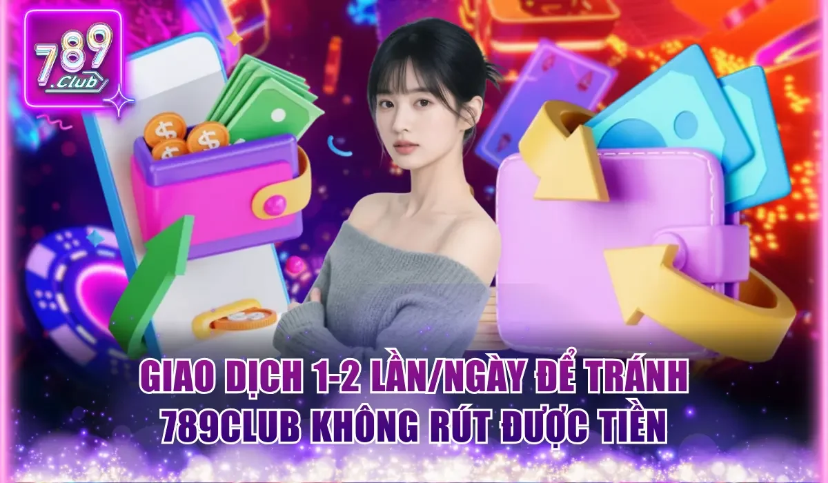 Hướng Dẫn Sửa Lỗi 789Club Không Rút Được Tiền Nhanh Gọn 3 Giao dịch 1-2 lần/ngày để tránh 789Club không rút được tiền